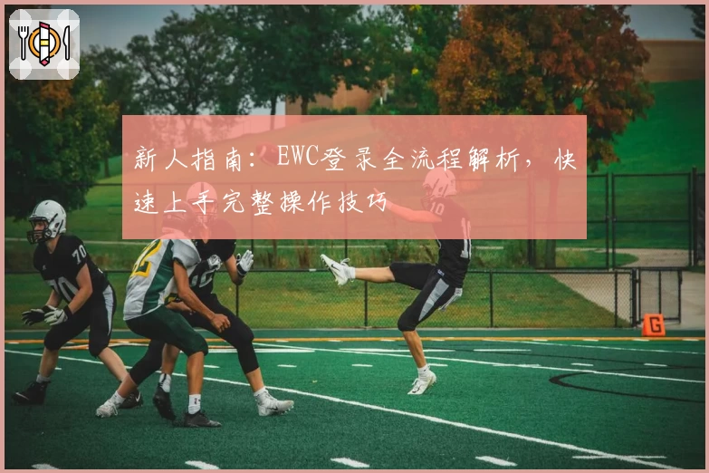 新人指南：EWC登录全流程解析，快速上手完整操作技巧