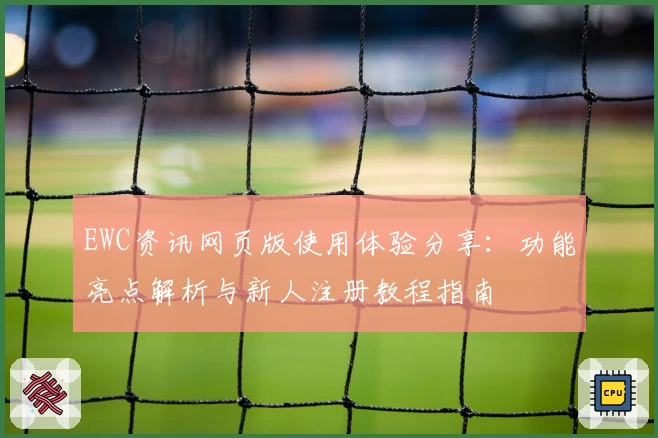 EWC资讯网页版使用体验分享：功能亮点解析与新人注册教程指南
