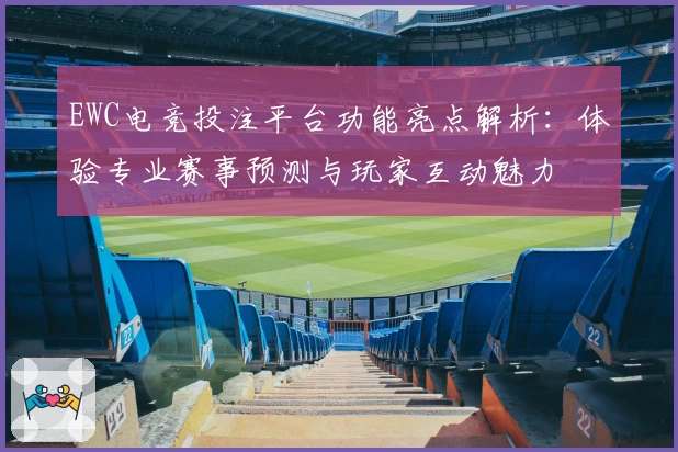 EWC电竞投注平台功能亮点解析:体验专业赛事预测与玩家互动魅力