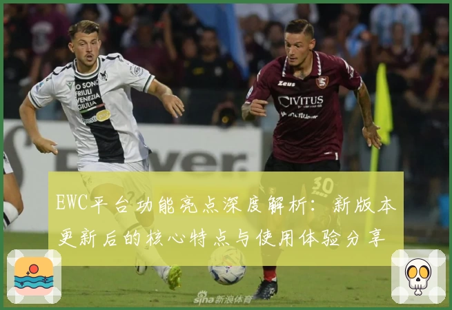 EWC平台功能亮点深度解析：新版本更新后的核心特点与使用体验分享