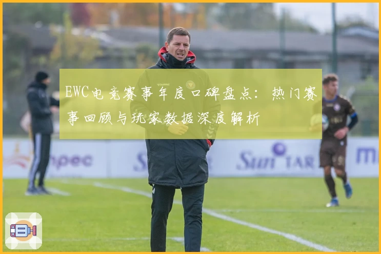 EWC电竞赛事年度口碑盘点：热门赛事回顾与玩家数据深度解析