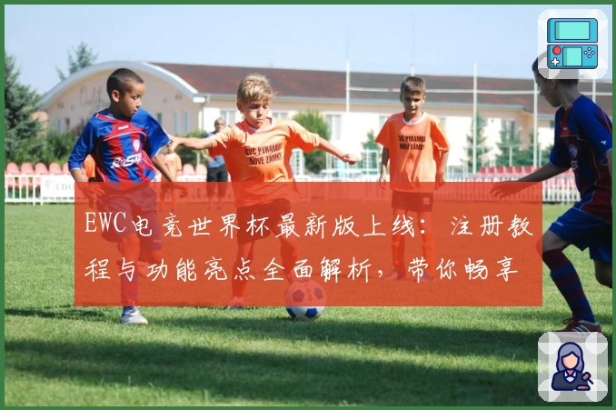 EWC电竞世界杯最新版上线：注册教程与功能亮点全面解析，带你畅享专业电竞赛事体验