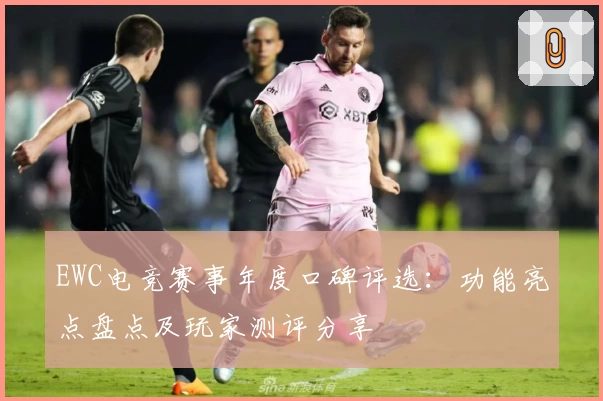 EWC电竞赛事年度口碑评选：功能亮点盘点及玩家测评分享