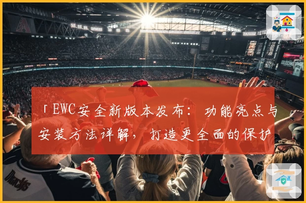 「EWC安全新版本发布：功能亮点与安装方法详解，打造更全面的保护体验」