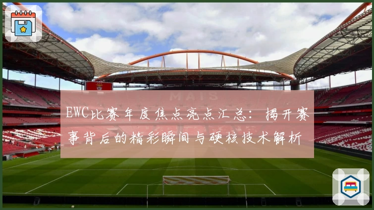 EWC比赛年度焦点亮点汇总：揭开赛事背后的精彩瞬间与硬核技术解析