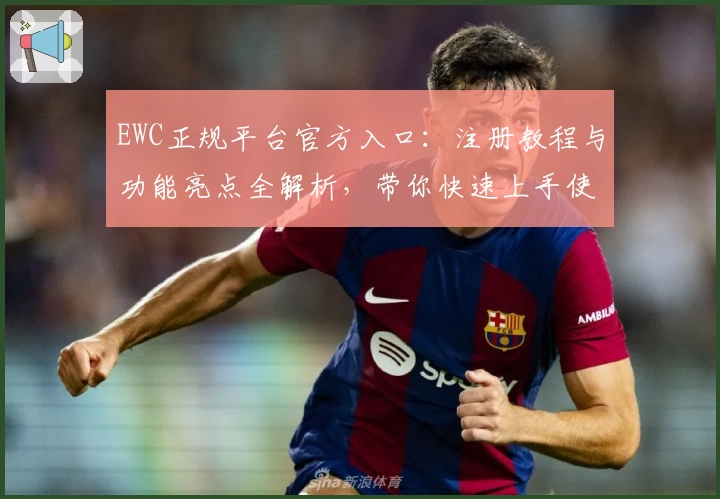 EWC正规平台官方入口：注册教程与功能亮点全解析，带你快速上手使用体验