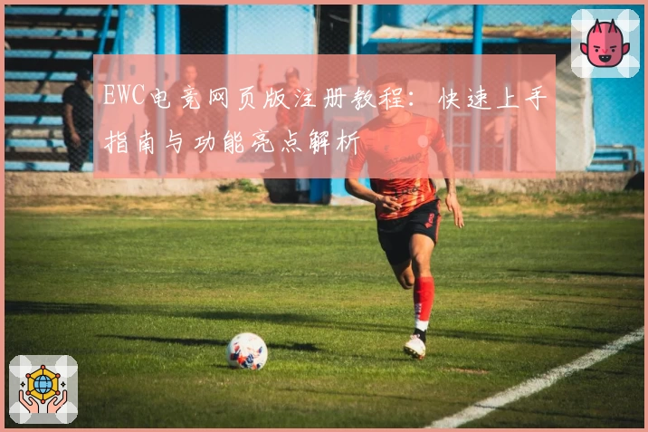 EWC电竞网页版注册教程：快速上手指南与功能亮点解析