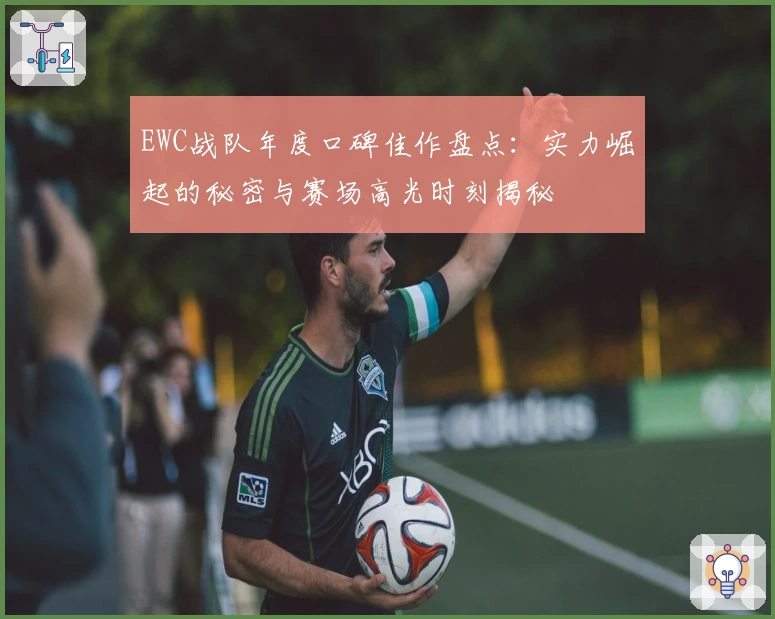 EWC战队年度口碑佳作盘点：实力崛起的秘密与赛场高光时刻揭秘