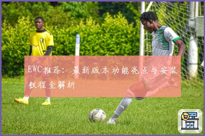 EWC推荐：最新版本功能亮点与安装教程全解析