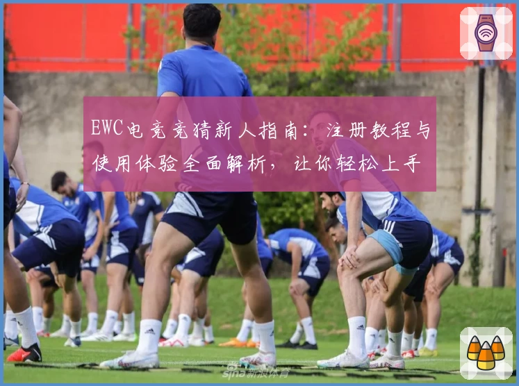 EWC电竞竞猜新人指南：注册教程与使用体验全面解析，让你轻松上手