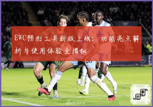 EWC预测工具新版上线：功能亮点解析与使用体验全揭秘