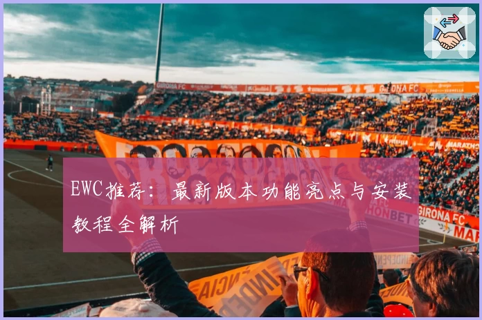 EWC推荐：最新版本功能亮点与安装教程全解析