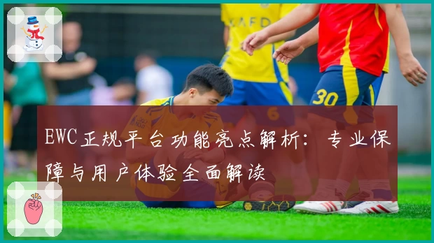 EWC正规平台功能亮点解析：专业保障与用户体验全面解读