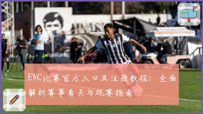 EWC比赛官方入口及注册教程:全面解析赛事看点与观赛指南