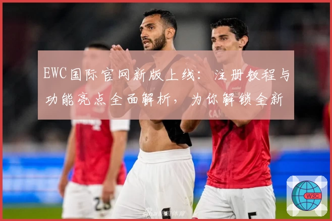 EWC国际官网新版上线：注册教程与功能亮点全面解析，为你解锁全新使用体验