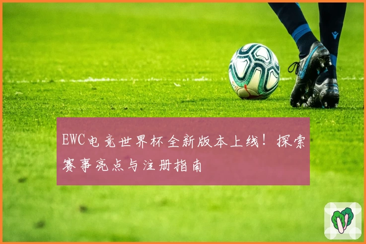 EWC电竞世界杯全新版本上线!探索赛事亮点与注册指南