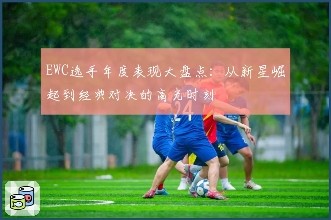 EWC选手年度表现大盘点：从新星崛起到经典对决的高光时刻