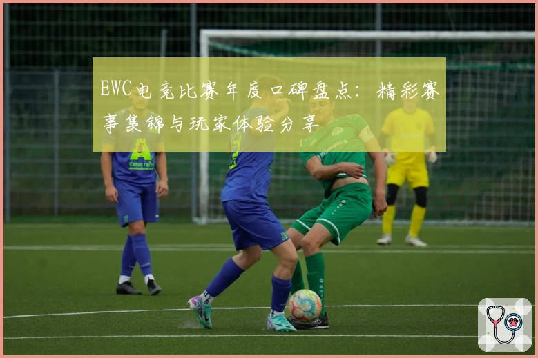 EWC电竞比赛年度口碑盘点:精彩赛事集锦与玩家体验分享