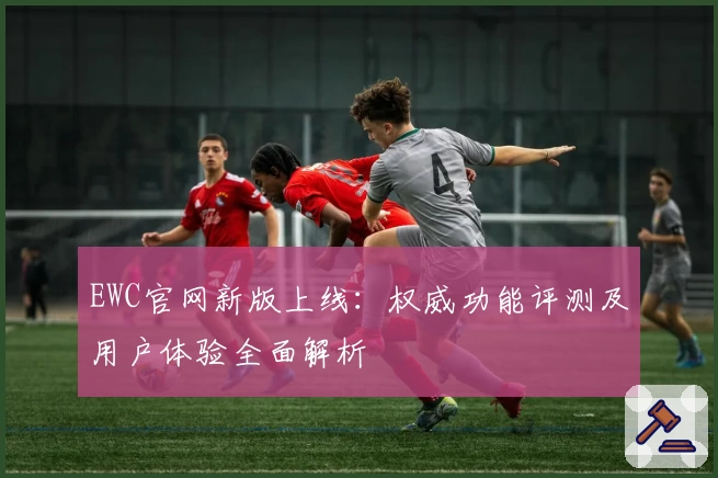 EWC官网新版上线：权威功能评测及用户体验全面解析