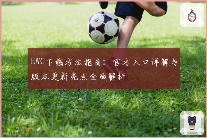 EWC下载方法指南：官方入口详解与版本更新亮点全面解析