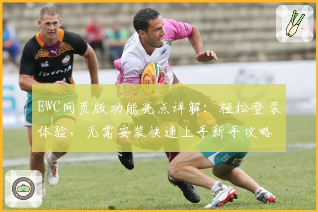 EWC网页版功能亮点详解：轻松登录体验，无需安装快速上手新手攻略