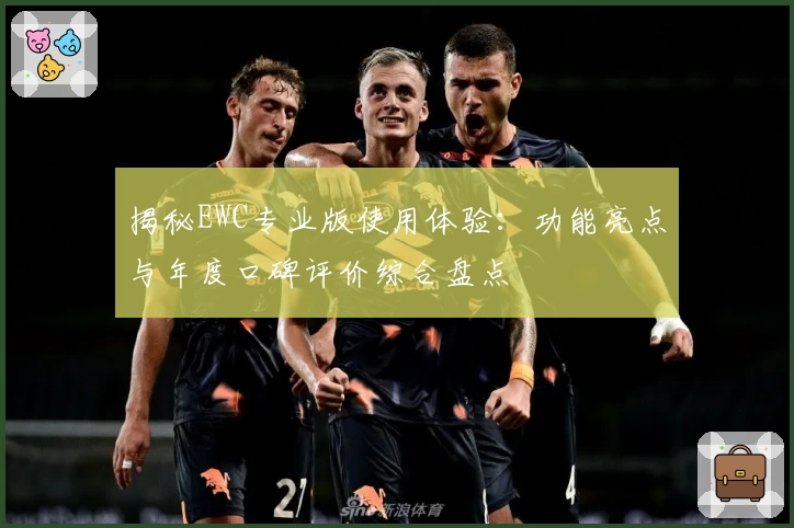 揭秘EWC专业版使用体验:功能亮点与年度口碑评价综合盘点