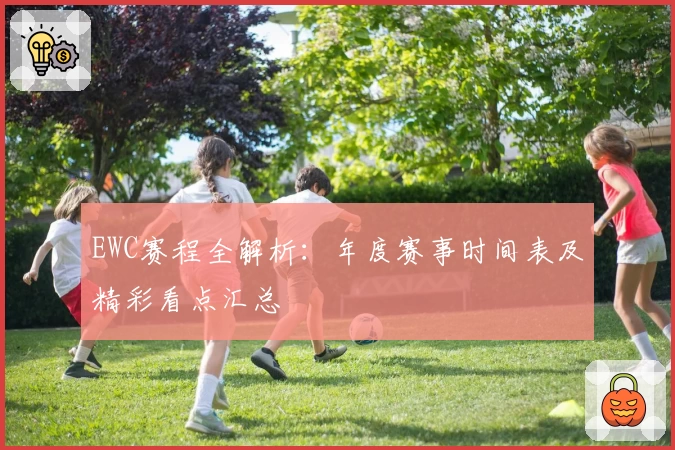 EWC赛程全解析：年度赛事时间表及精彩看点汇总