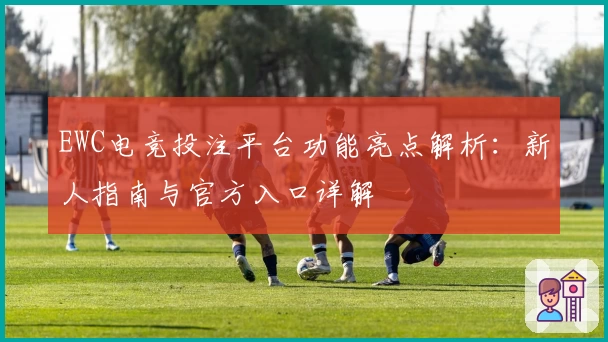 EWC电竞投注平台功能亮点解析：新人指南与官方入口详解