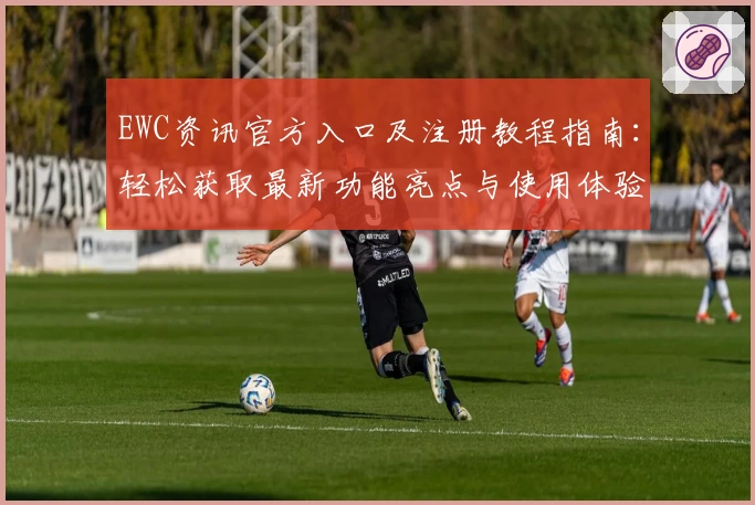 EWC资讯官方入口及注册教程指南：轻松获取最新功能亮点与使用体验
