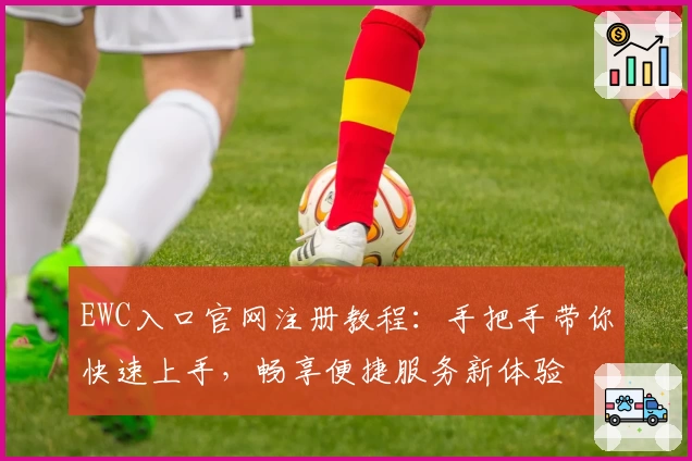 EWC入口官网注册教程：手把手带你快速上手，畅享便捷服务新体验