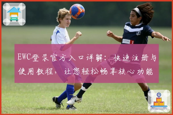 EWC登录官方入口详解：快速注册与使用教程，让您轻松畅享核心功能