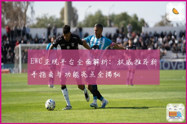 EWC正规平台全面解析：权威推荐新手指南与功能亮点全揭秘