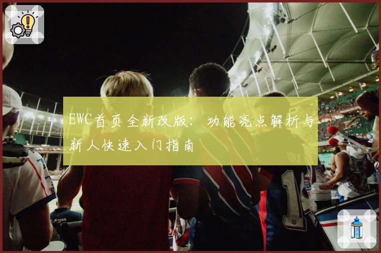 EWC首页全新改版：功能亮点解析与新人快速入门指南