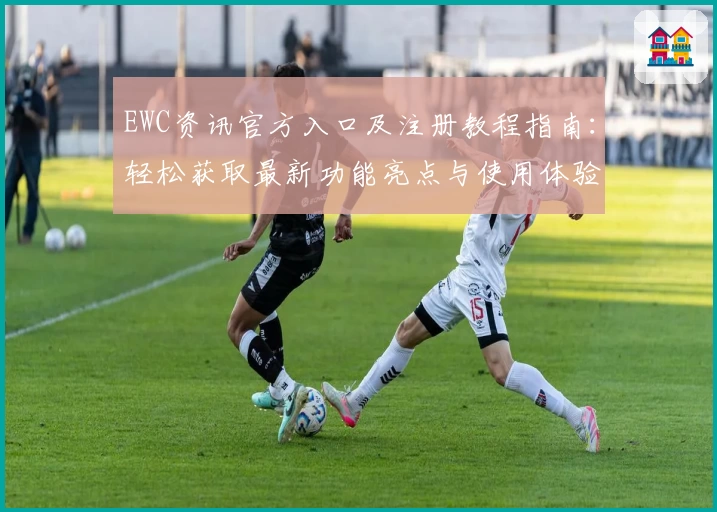 EWC资讯官方入口及注册教程指南：轻松获取最新功能亮点与使用体验