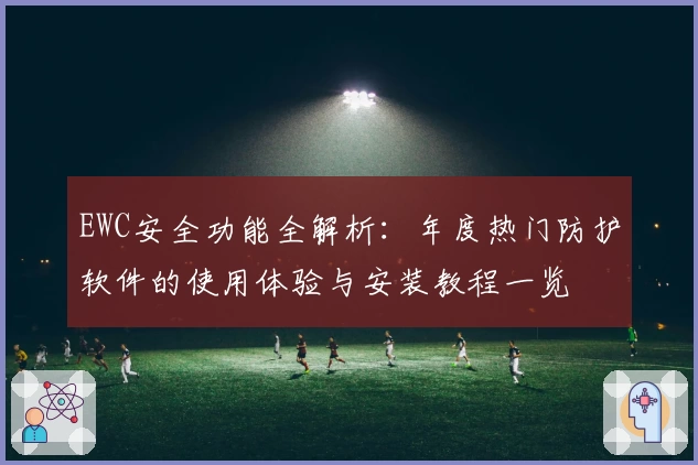 EWC安全功能全解析：年度热门防护软件的使用体验与安装教程一览