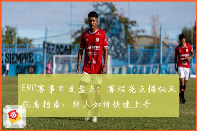EWC赛事年度盘点:赛程亮点揭秘及观看指南,新人如何快速上手