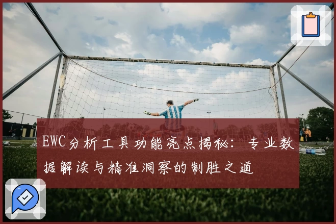 EWC分析工具功能亮点揭秘：专业数据解读与精准洞察的制胜之道