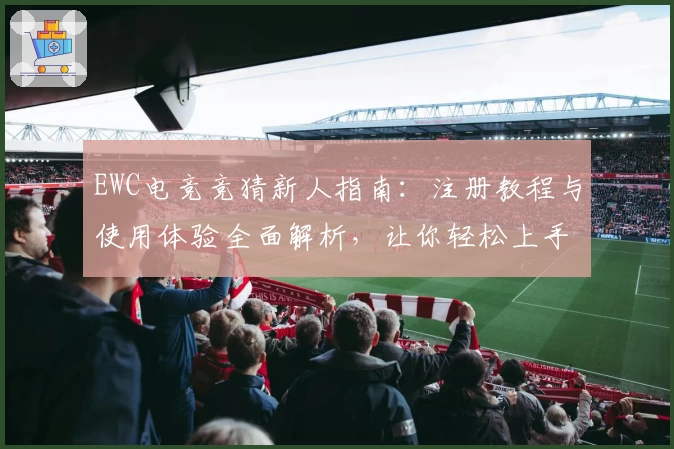 EWC电竞竞猜新人指南：注册教程与使用体验全面解析，让你轻松上手