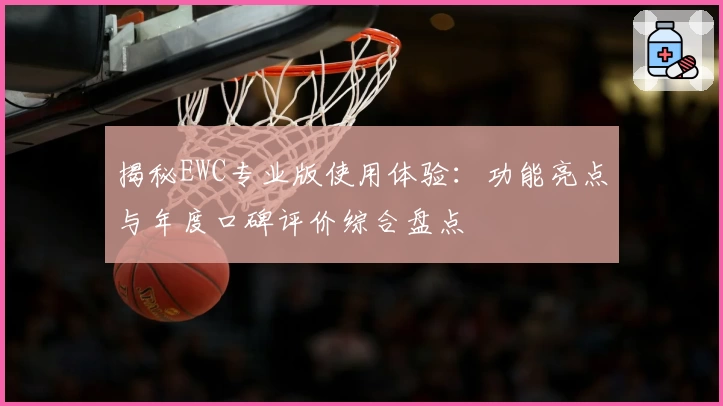揭秘EWC专业版使用体验:功能亮点与年度口碑评价综合盘点