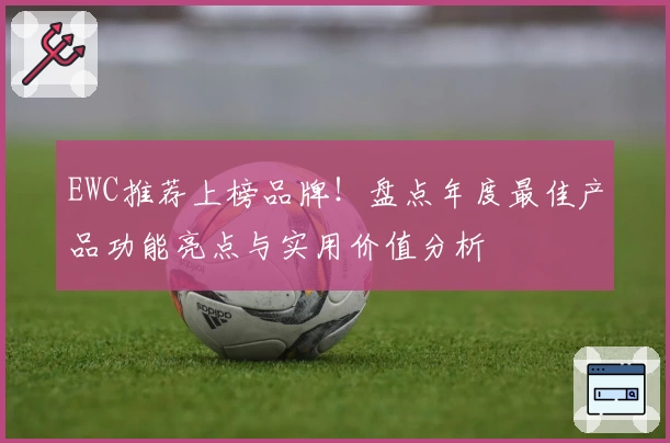 EWC推荐上榜品牌！盘点年度最佳产品功能亮点与实用价值分析
