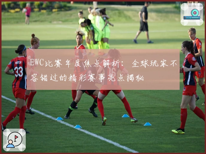 EWC比赛年度焦点解析：全球玩家不容错过的精彩赛事亮点揭秘