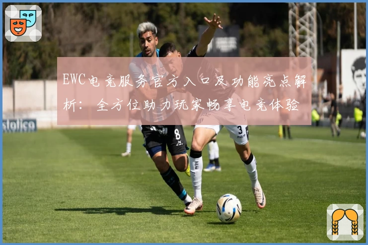 EWC电竞服务官方入口及功能亮点解析：全方位助力玩家畅享电竞体验