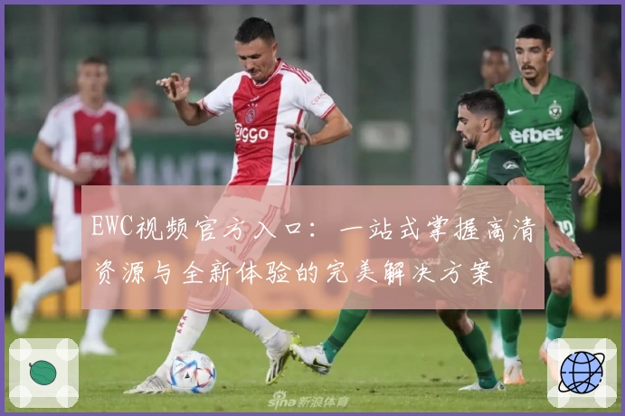EWC视频官方入口:一站式掌握高清资源与全新体验的完美解决方案
