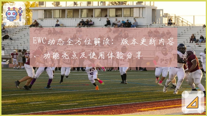 EWC动态全方位解读：版本更新内容、功能亮点及使用体验分享