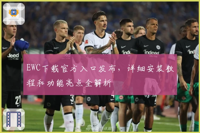 EWC下载官方入口发布，详细安装教程和功能亮点全解析