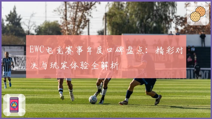 EWC电竞赛事年度口碑盘点：精彩对决与玩家体验全解析
