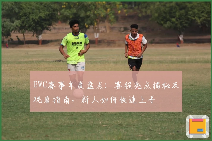 EWC赛事年度盘点:赛程亮点揭秘及观看指南,新人如何快速上手