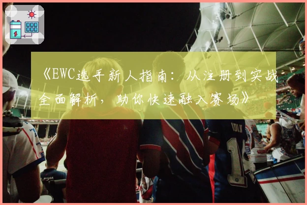 《EWC选手新人指南：从注册到实战全面解析，助你快速融入赛场》