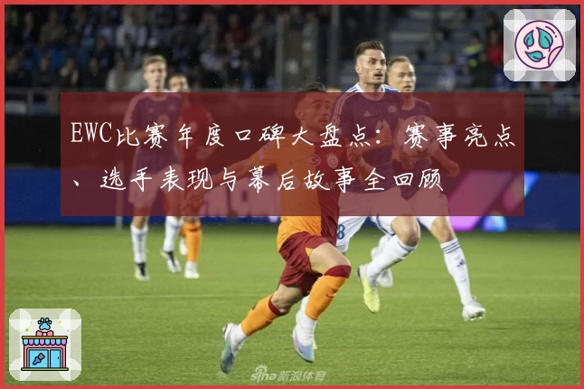 EWC比赛年度口碑大盘点:赛事亮点、选手表现与幕后故事全回顾