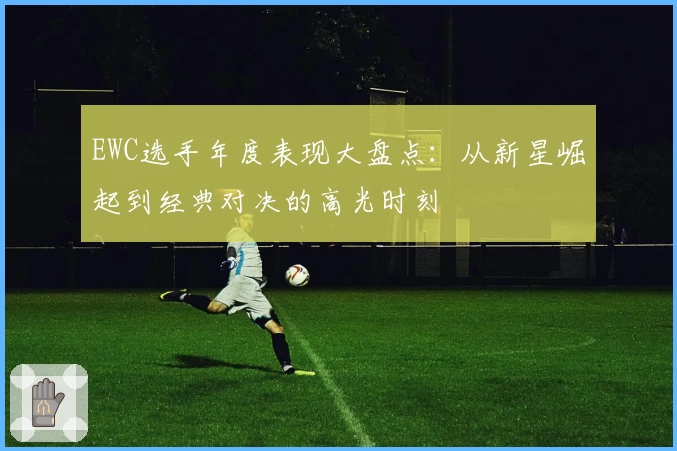EWC选手年度表现大盘点：从新星崛起到经典对决的高光时刻